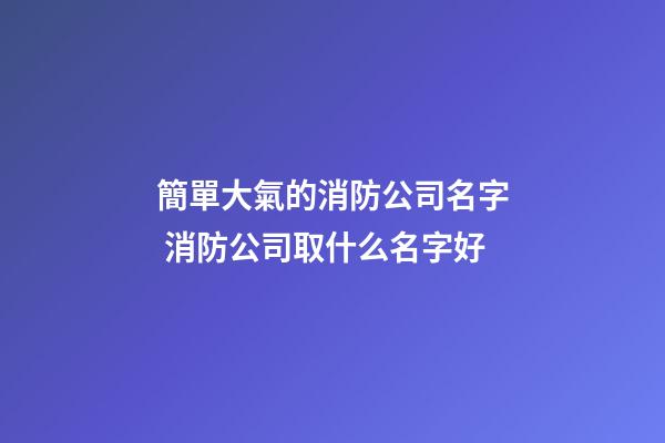 簡單大氣的消防公司名字 消防公司取什么名字好-第1張-公司起名-玄機派